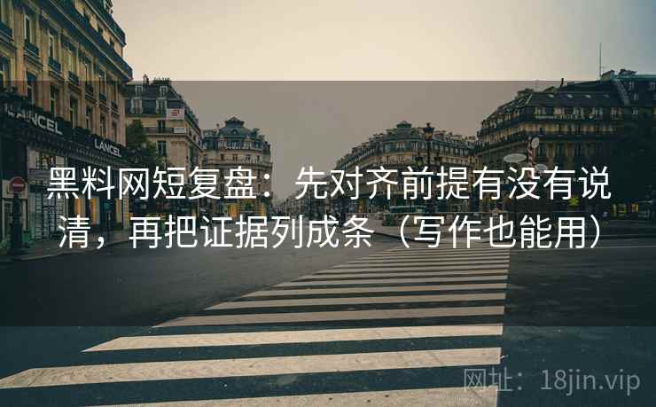 黑料网短复盘：先对齐前提有没有说清，再把证据列成条（写作也能用）