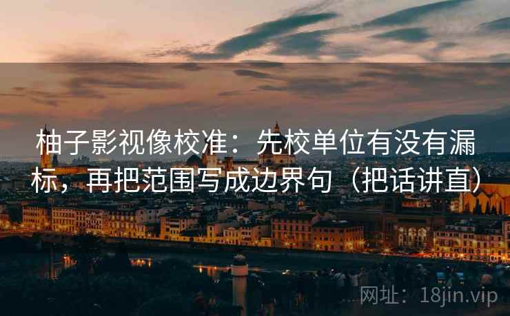 柚子影视像校准：先校单位有没有漏标，再把范围写成边界句（把话讲直）
