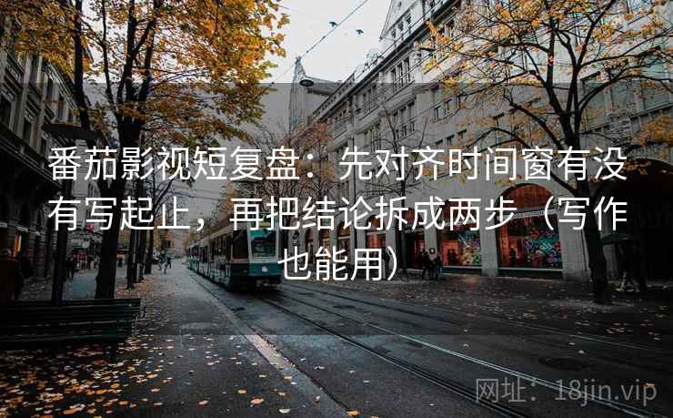番茄影视短复盘：先对齐时间窗有没有写起止，再把结论拆成两步（写作也能用）