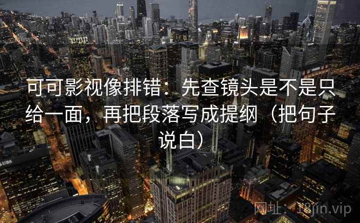 可可影视像排错：先查镜头是不是只给一面，再把段落写成提纲（把句子说白）