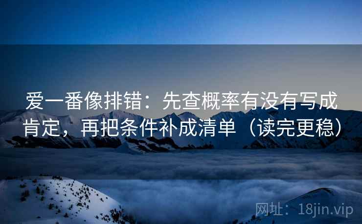 爱一番像排错:先查概率有没有写成肯定,再把条件补成清单(读完更稳)