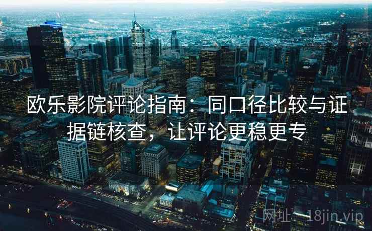 欧乐影院评论指南：同口径比较与证据链核查，让评论更稳更专