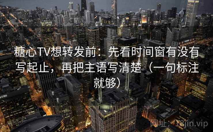 糖心TV想转发前：先看时间窗有没有写起止，再把主语写清楚（一句标注就够）
