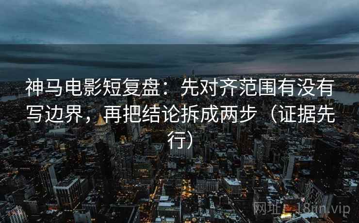 神马电影短复盘：先对齐范围有没有写边界，再把结论拆成两步（证据先行）