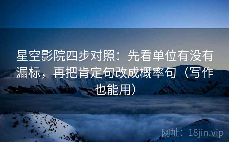 星空影院四步对照：先看单位有没有漏标，再把肯定句改成概率句（写作也能用）