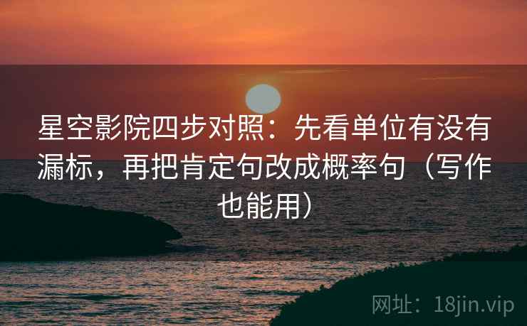 星空影院四步对照：先看单位有没有漏标，再把肯定句改成概率句（写作也能用）
