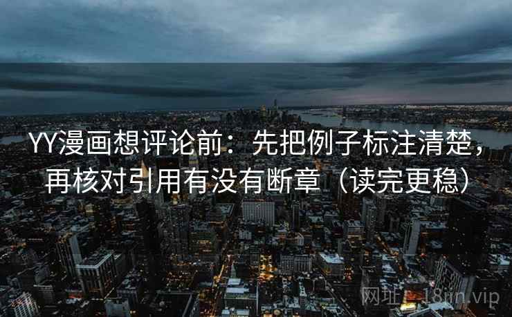 YY漫画想评论前：先把例子标注清楚，再核对引用有没有断章（读完更稳）