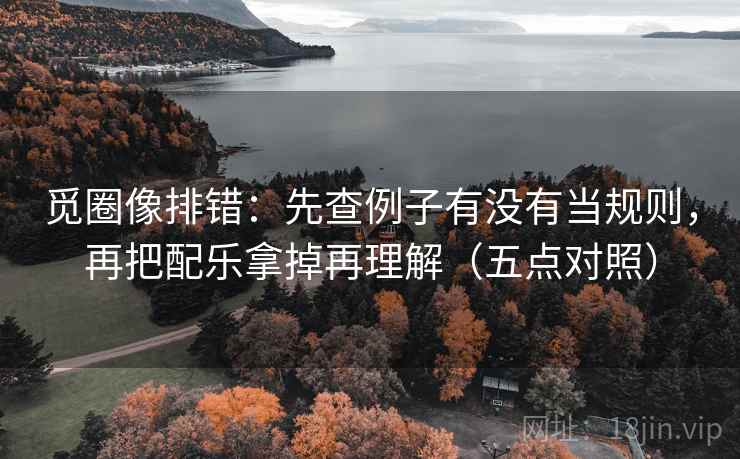 觅圈像排错：先查例子有没有当规则，再把配乐拿掉再理解（五点对照）
