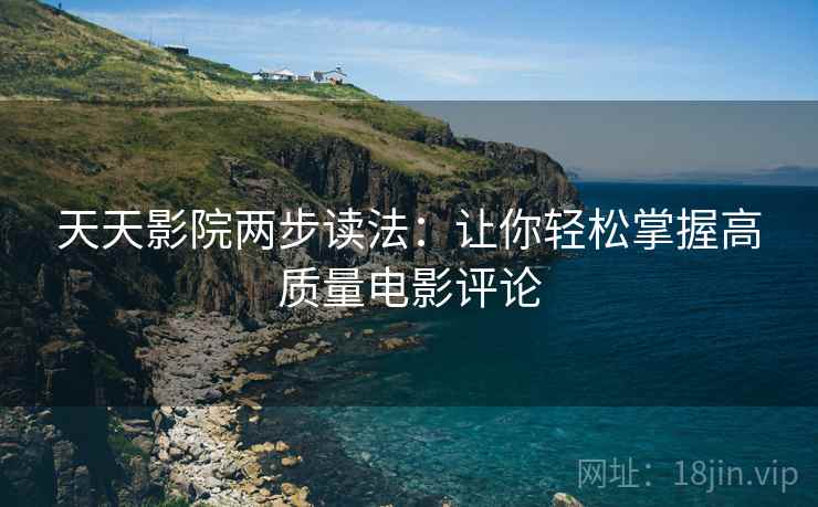 天天影院两步读法：让你轻松掌握高质量电影评论