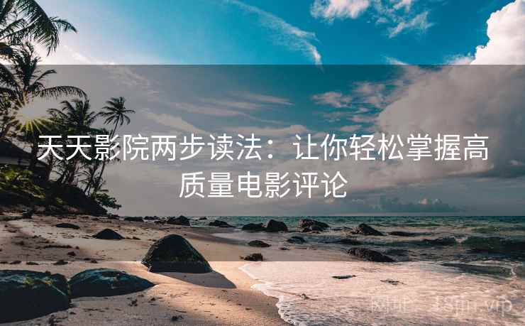 天天影院两步读法：让你轻松掌握高质量电影评论