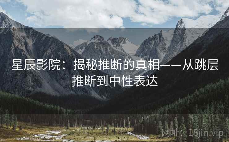 星辰影院：揭秘推断的真相——从跳层推断到中性表达