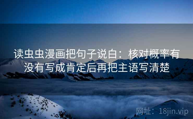 读虫虫漫画把句子说白：核对概率有没有写成肯定后再把主语写清楚
