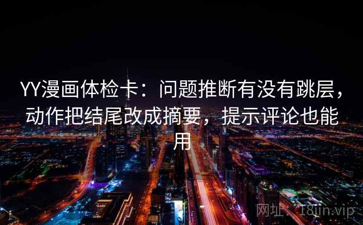 YY漫画体检卡：问题推断有没有跳层，动作把结尾改成摘要，提示评论也能用