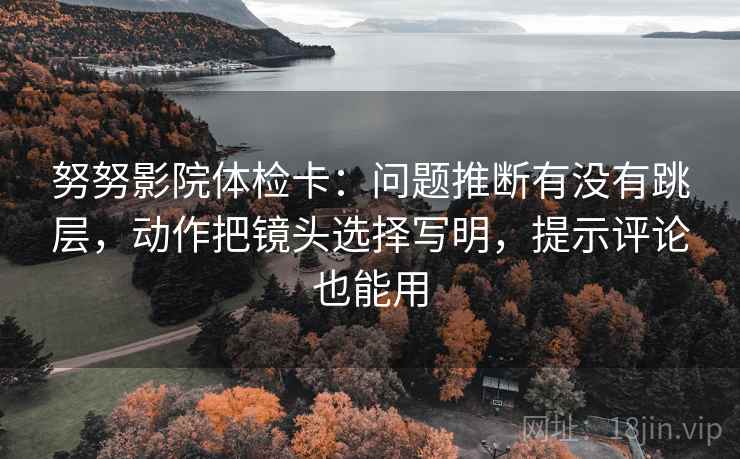 努努影院体检卡：问题推断有没有跳层，动作把镜头选择写明，提示评论也能用