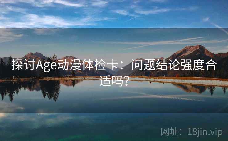 探讨Age动漫体检卡：问题结论强度合适吗？