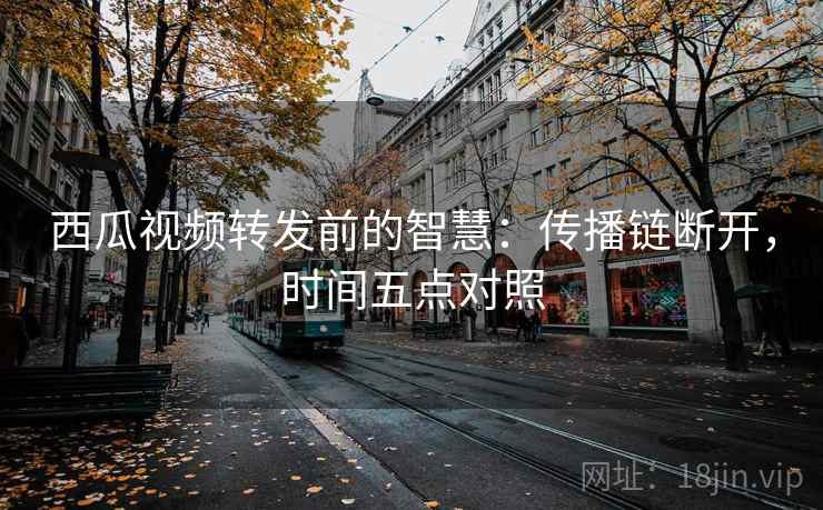 西瓜视频转发前的智慧：传播链断开，时间五点对照