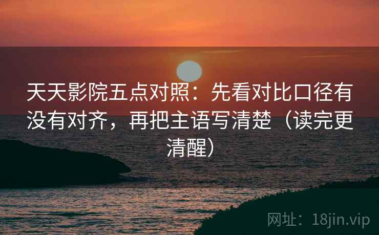天天影院五点对照：先看对比口径有没有对齐，再把主语写清楚（读完更清醒）