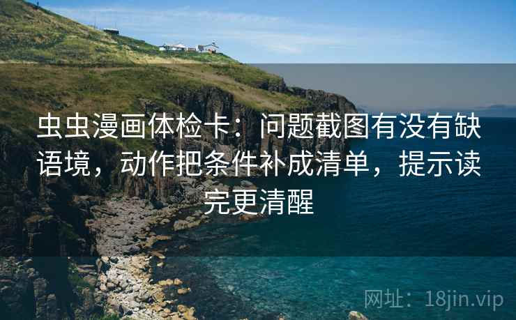虫虫漫画体检卡：问题截图有没有缺语境，动作把条件补成清单，提示读完更清醒  第2张