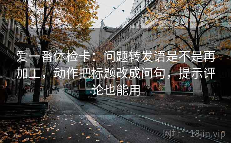 爱一番体检卡：问题转发语是不是再加工，动作把标题改成问句，提示评论也能用  第1张