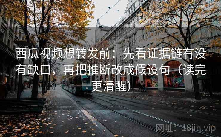西瓜视频想转发前：先看证据链有没有缺口，再把推断改成假设句（读完更清醒）