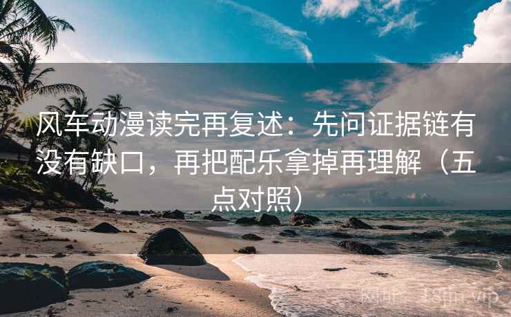 风车动漫读完再复述：先问证据链有没有缺口，再把配乐拿掉再理解（五点对照）  第1张
