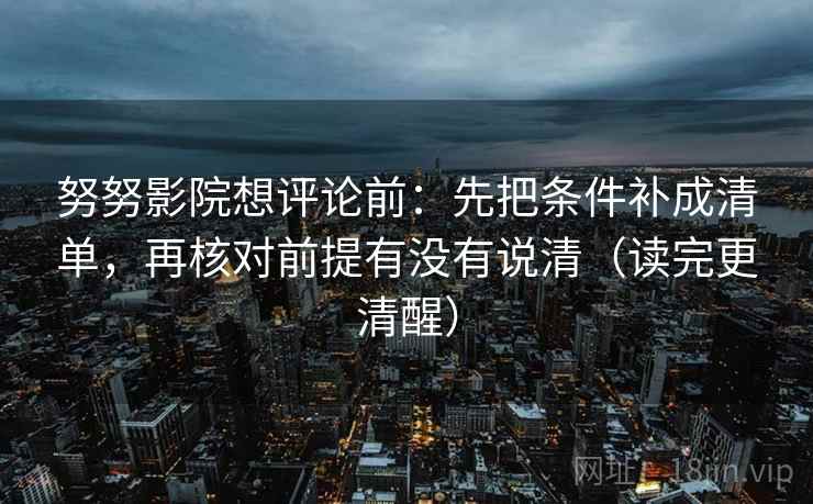 努努影院想评论前:先把条件补成清单,再核对前提有没有说清(读完更清醒) 第1张 努努影院想评论前:先把条件补成清单,再核对前提有没有说清(读完更清醒) 第1张