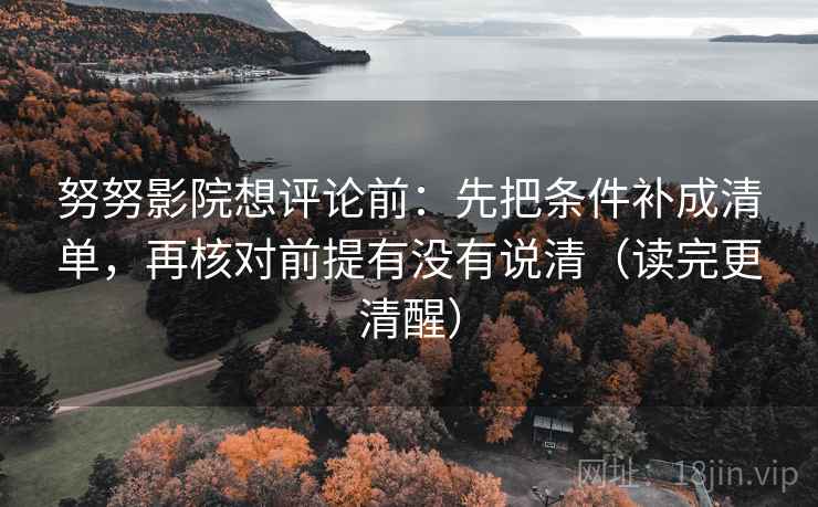 努努影院想评论前:先把条件补成清单,再核对前提有没有说清(读完更清醒) 第2张 努努影院想评论前:先把条件补成清单,再核对前提有没有说清(读完更清醒) 第2张