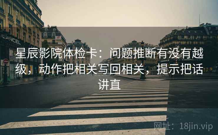 星辰影院体检卡：问题推断有没有越级，动作把相关写回相关，提示把话讲直  第1张