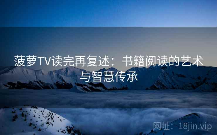 菠萝TV读完再复述：书籍阅读的艺术与智慧传承  第2张