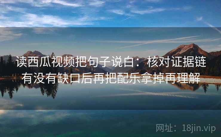 读西瓜视频把句子说白：核对证据链有没有缺口后再把配乐拿掉再理解  第2张