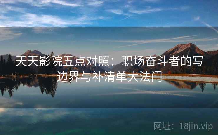 天天影院五点对照：职场奋斗者的写边界与补清单大法门  第2张
