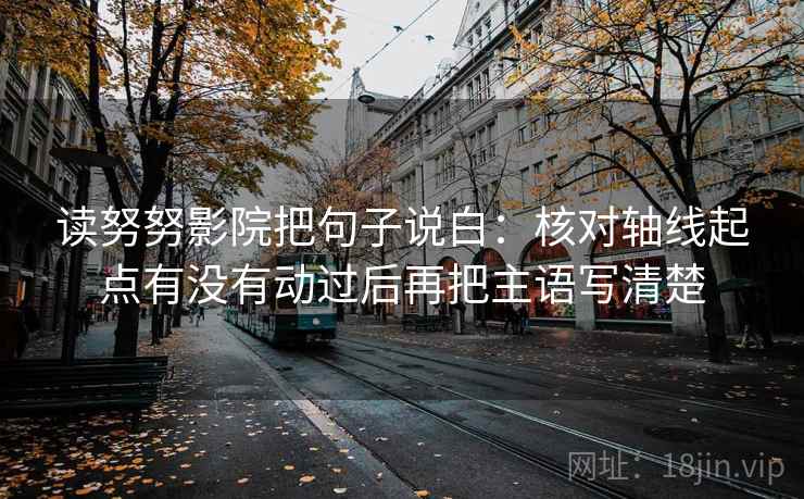 读努努影院把句子说白：核对轴线起点有没有动过后再把主语写清楚  第2张