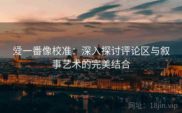 爱一番像校准：深入探讨评论区与叙事艺术的完美结合  第2张