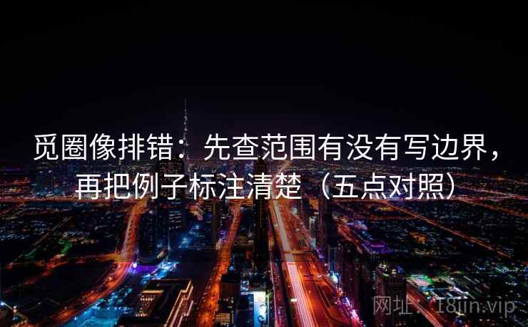 觅圈像排错:先查范围有没有写边界,再把例子标注清楚(五点对照) 第1张 觅圈像排错:先查范围有没有写边界,再把例子标注清楚(五点对照) 第1张