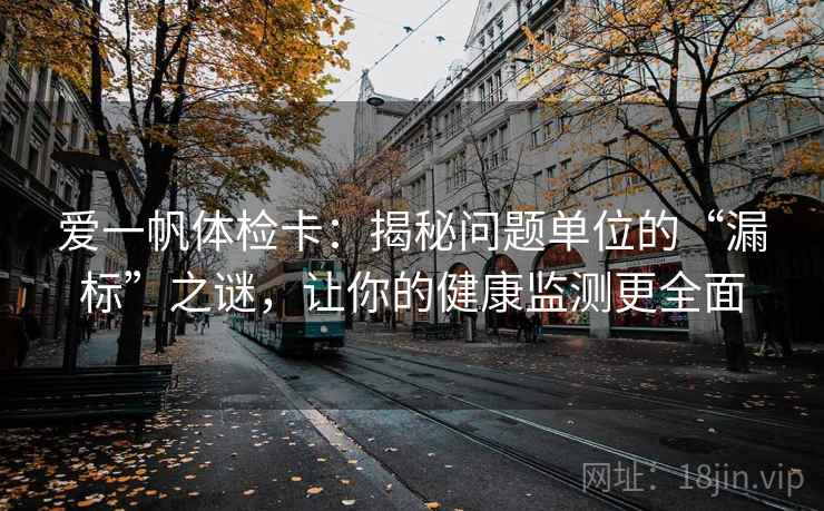 爱一帆体检卡：揭秘问题单位的“漏标”之谜，让你的健康监测更全面  第2张