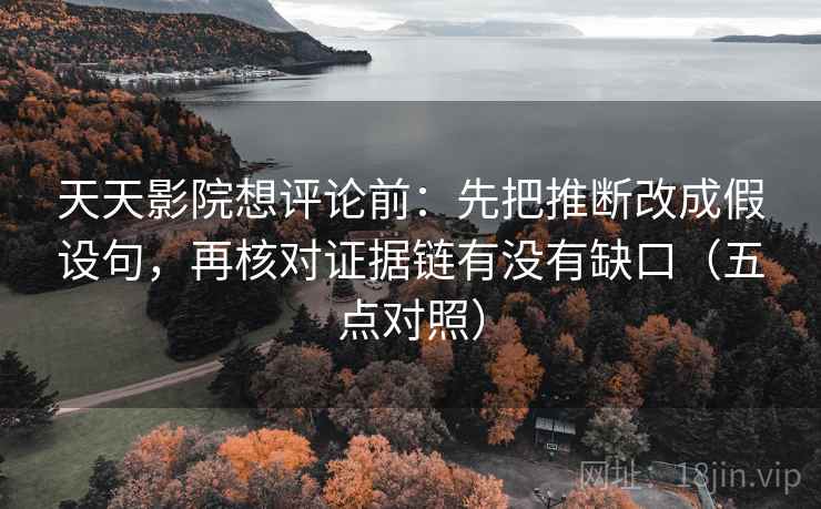 天天影院想评论前：先把推断改成假设句，再核对证据链有没有缺口（五点对照）  第1张