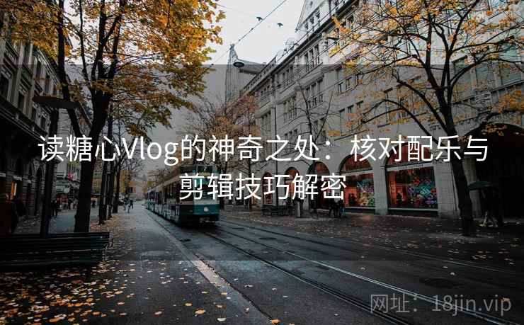 读糖心Vlog的神奇之处：核对配乐与剪辑技巧解密  第2张
