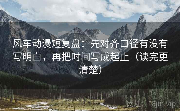 风车动漫短复盘:先对齐口径有没有写明白,再把时间写成起止(读完更清楚) 第1张 风车动漫短复盘:先对齐口径有没有写明白,再把时间写成起止(读完更清楚) 第1张