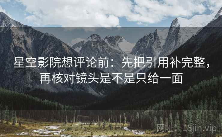 星空影院想评论前：先把引用补完整，再核对镜头是不是只给一面