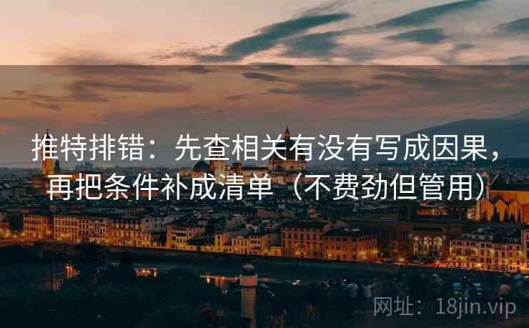 推特排错：先查相关有没有写成因果，再把条件补成清单（不费劲但管用）