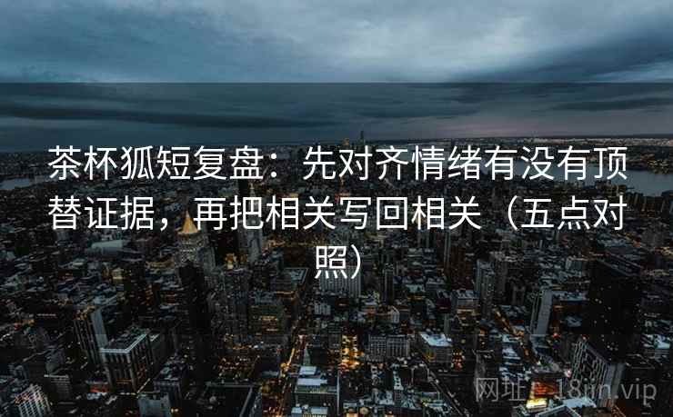 茶杯狐短复盘:先对齐情绪有没有顶替证据,再把相关写回相关(五点对照) 第2张 茶杯狐短复盘:先对齐情绪有没有顶替证据,再把相关写回相关(五点对照) 第2张