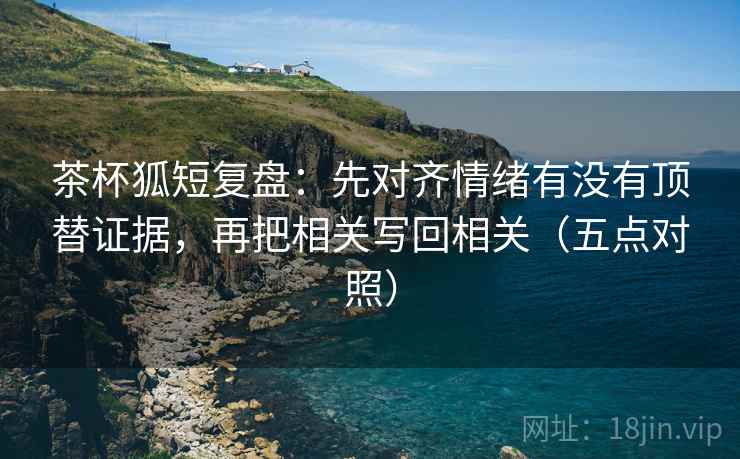 茶杯狐短复盘:先对齐情绪有没有顶替证据,再把相关写回相关(五点对照) 第4张 茶杯狐短复盘:先对齐情绪有没有顶替证据,再把相关写回相关(五点对照) 第4张