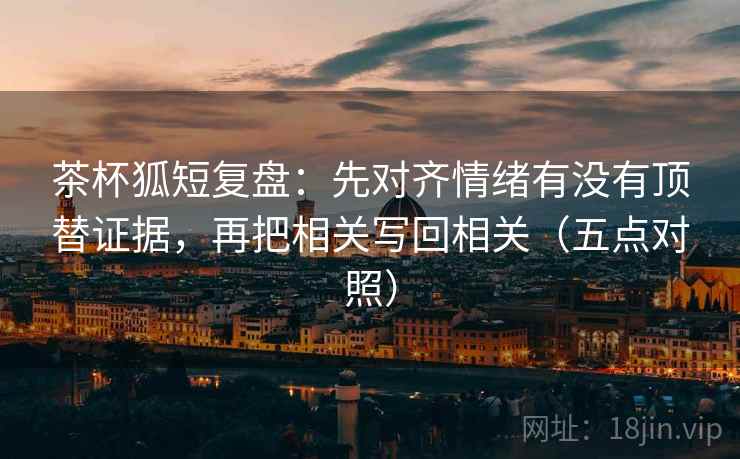 茶杯狐短复盘:先对齐情绪有没有顶替证据,再把相关写回相关(五点对照) 第1张 茶杯狐短复盘:先对齐情绪有没有顶替证据,再把相关写回相关(五点对照) 第1张