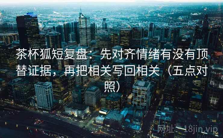 茶杯狐短复盘:先对齐情绪有没有顶替证据,再把相关写回相关(五点对照) 第3张 茶杯狐短复盘:先对齐情绪有没有顶替证据,再把相关写回相关(五点对照) 第3张