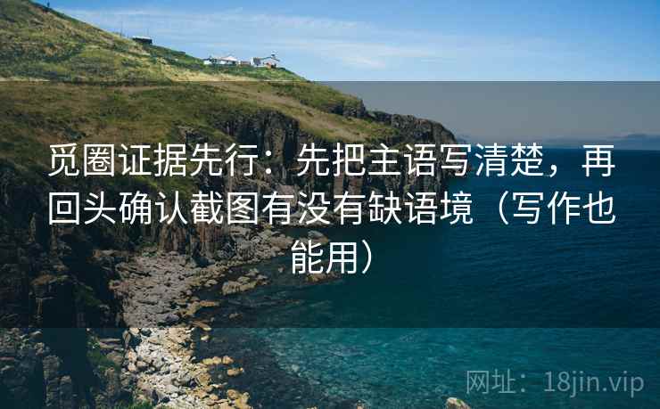 觅圈证据先行：先把主语写清楚，再回头确认截图有没有缺语境（写作也能用）
