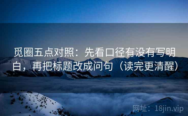 觅圈五点对照:先看口径有没有写明白,再把标题改成问句(读完更清醒)