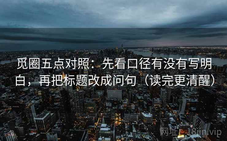 觅圈五点对照:先看口径有没有写明白,再把标题改成问句(读完更清醒)