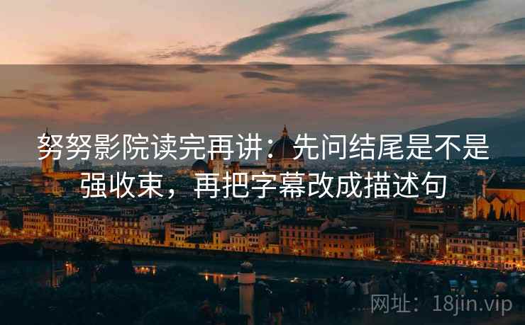 努努影院读完再讲:先问结尾是不是强收束,再把字幕改成描述句