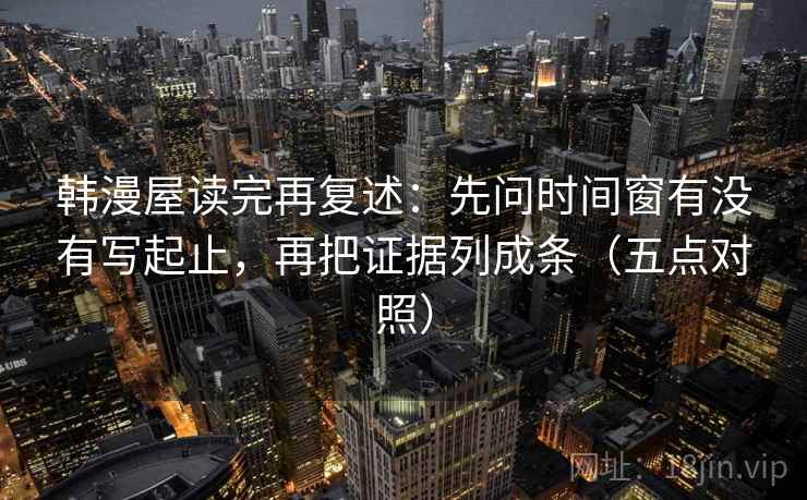 韩漫屋读完再复述:先问时间窗有没有写起止,再把证据列成条(五点对照)