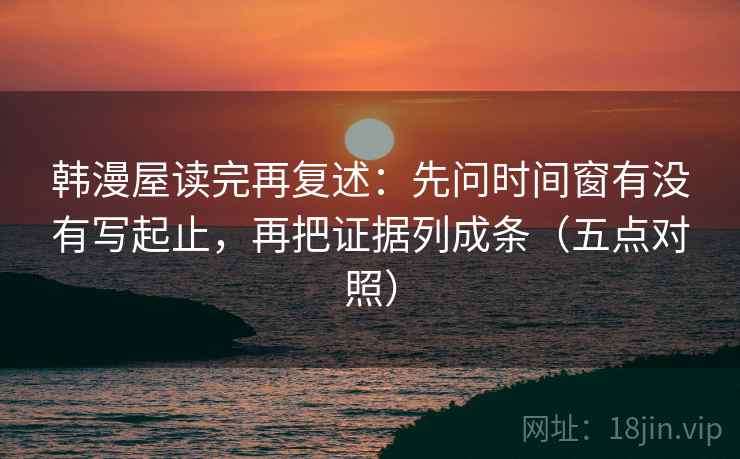 韩漫屋读完再复述:先问时间窗有没有写起止,再把证据列成条(五点对照)